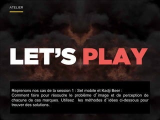 Reprenons nos cas de la session 1 : Set mobile et Kadji Beer :
Comment faire pour résoudre le problème d’image et de perception de
chacune de ces marques. Utilisez les méthodes d’idées ci-dessous pour
trouver des solutions.
 