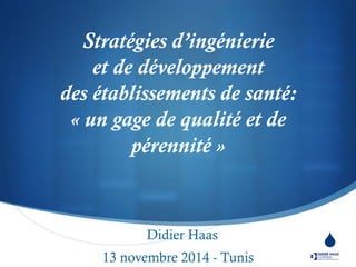 S 
Stratégies d’ingénierie et de développement des établissements de santé: « un gage de qualité et de pérennité » 
Didier Haas 
13 novembre 2014 - Tunis 
 