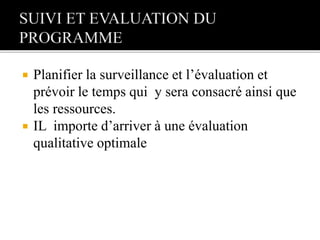  Planifier la surveillance et l’évaluation et
prévoir le temps qui y sera consacré ainsi que
les ressources.
 IL importe d’arriver à une évaluation
qualitative optimale
 