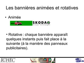 Les bannières animées et rotatives Animée Rotative   : chaque bannière apparaît quelques instants puis fait place à la  suivante (à la manière des panneaux publicitaires). 