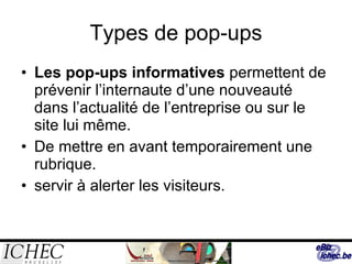 Types de pop-ups Les pop-ups informatives  permettent de prévenir l’internaute d’une nouveauté dans l’actualité de l’entreprise ou sur le site lui même.  De mettre en avant temporairement une rubrique. servir à alerter les visiteurs.  