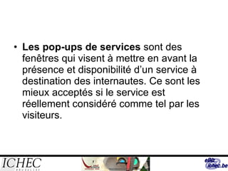 Les pop-ups de services  sont des fenêtres qui visent à mettre en avant la présence et disponibilité d’un service à destination des internautes. Ce sont les mieux acceptés si le service est réellement considéré comme tel par les visiteurs. 