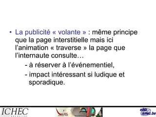 La publicité « volante »  : même principe que la page interstitielle mais ici l’animation « traverse » la page que l’internaute consulte… - à réserver à l’événementiel, - impact intéressant si ludique et    sporadique. 
