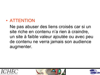 ATTENTION Ne pas abuser des liens croisés car si un site riche en contenu n’a rien à craindre, un site à faible valeur ajoutée ou avec peu de contenu ne verra jamais son audience augmenter. 