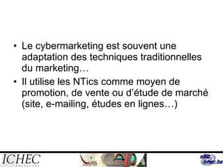 Le cybermarketing est souvent une adaptation des techniques traditionnelles du marketing… Il utilise les NTics comme moyen de promotion, de vente ou d’étude de marché (site, e-mailing, études en lignes…) 