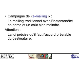 Campagne de « e-mailing  » : Le mailing traditionnel avec l’instantanéité en prime et un coût bien moindre. Attention :  La loi précise qu’il faut l’accord préalable du destinataire. 