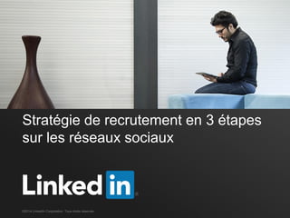 Stratégie de recrutement en 3 étapes
sur les réseaux sociaux
©2014 LinkedIn Corporation. Tous droits réservés.
 