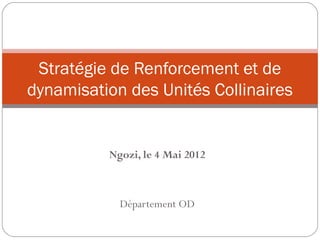 Stratégie de Renforcement et de
dynamisation des Unités Collinaires


          Ngozi, le 4 Mai 2012



            Département OD
 