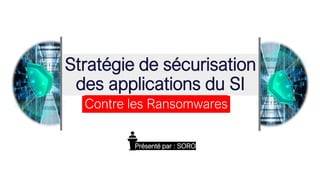 Stratégie de sécurisation
des applications du SI
Contre les Ransomwares
Présenté par : SORO
 