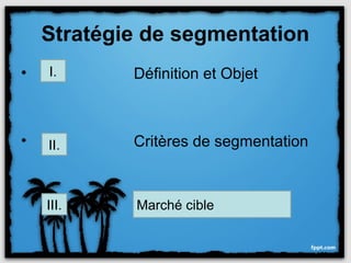 Stratégie de segmentation
•   I.      Définition et Objet



•   II.     Critères de segmentation



    III.    Marché cible
 