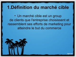 1.Définition du marché cible
    • Un marché cible est un group
 de clients que l'entreprise choisissent et
rassemblent ses efforts de marketing pour
       atteindre le but du commerce
 