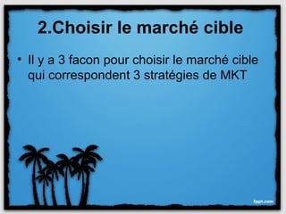 2.Choisir le marché cible
• Il y a 3 facon pour choisir le marché cible
  qui correspondent 3 stratégies de MKT
 