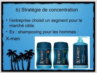 b) Stratégie de concentration

• l’entreprise choisit un segment pour le
  marché cible.
• Ex : shampooing pour les hommes :
X-men
 
