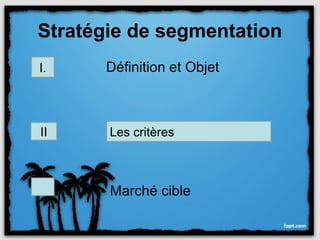 Stratégie de segmentation
 I.    Définition et Objet



 II    Les critères


III.
       Marché cible
 