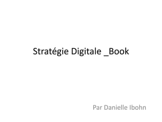 Stratégie Digitale _Book
Par Danielle Ibohn
 