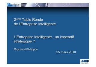 2ième Table Ronde
de l’Entreprise Intelligente


L'Entreprise Intelligente , un impératif
stratégique ?

Raymond Philippon
                               25 mars 2010
 