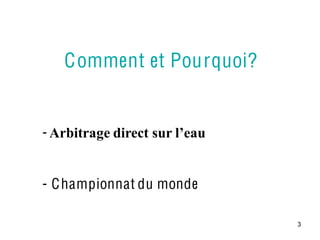 Comment et Pourquoi?


- Arbitrage direct sur l’eau


- C hampionnat du monde

                               3
 