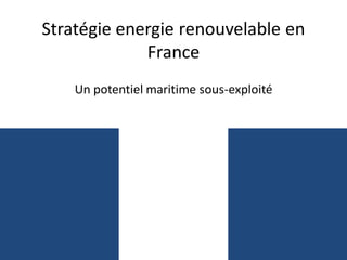Stratégie energie renouvelable en
France
Un potentiel maritime sous-exploité
 