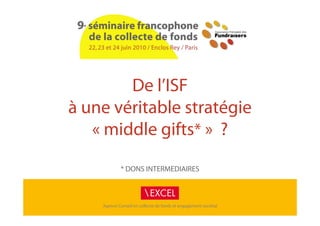 De l’ISF
à une véritable stratégie
   « middle gifts* »  ?
             * DONS INTERMEDIAIRES



    Agence Conseil en collecte de fonds et engagement sociétal
 