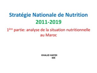 Stratégie Nationale de Nutrition
2011-2019
1ère partie: analyse de la situation nutritionnelle
au Maroc
KHALID HAFIDI
IDE
 