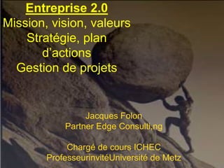 Entreprise 2.0
Mission, vision, valeurs
    Stratégie, plan
       d’actions
  Gestion de projets


                 Jacques Folon
            Partner Edge Consulti,ng

             Chargé de cours ICHEC
        ProfesseurinvitéUniversité de Metz
 