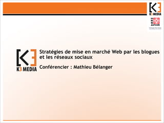 Stratégies de mise en marché Web par les blogues
et les réseaux sociaux
Conférencier : Mathieu Bélanger
 