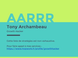 AARRRTony Archambeau
Cette liste de stratégies est non-exhaustive.
Pour faire appel à mes services :
https://www.hopwork.fr/profile/growthhacker
Growth Hacker
 