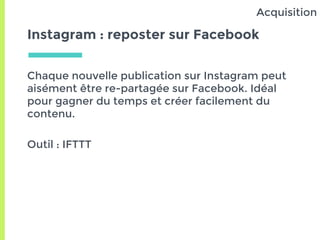 Instagram : reposter sur Facebook
Chaque nouvelle publication sur Instagram peut
aisément être re-partagée sur Facebook. Idéal
pour gagner du temps et créer facilement du
contenu.
Outil : IFTTT
Acquisition
 