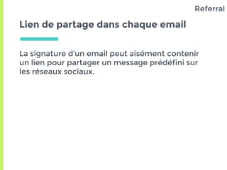 Lien de partage dans chaque email
La signature d’un email peut aisément contenir
un lien pour partager un message prédéfini sur
les réseaux sociaux.
Referral
 