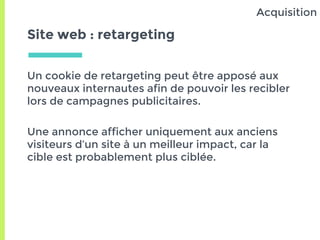 Site web : retargeting
Un cookie de retargeting peut être apposé aux
nouveaux internautes afin de pouvoir les recibler
lor...