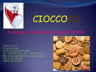 CIOCCOCO Fornisseur de snacks et petites boîtes Cioccoco s.a.r.l. 5, Rue Donizzetti 41037 Mirandola (MO) Italie Tél.: +39 0535 1234 – Fax: +39 0535 1243 Mél: cioccoco@imprese.it  - www.cioccoco.it RSC: B 123 456 789 SIREN: 234 567 891  