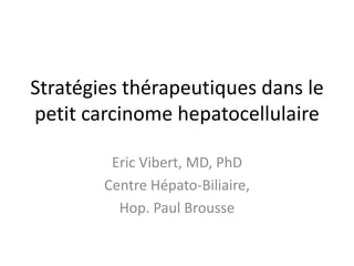 Stratégies thérapeutiques dans le
petit carcinome hepatocellulaire
Eric Vibert, MD, PhD
Centre Hépato-Biliaire,
Hop. Paul Brousse
 