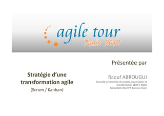 Présentée par
Raouf ABROUGUI
Conseillé en direction de projets, organisation et
transformation LEAN / AGILE
Consultant chez SFR Business Team
Stratégie d’une
transformation agile
(Scrum / Kanban)
 