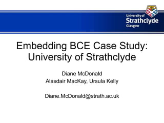Embedding BCE Case Study: University of Strathclyde Diane McDonald Alasdair MacKay, Ursula Kelly [email_address] 