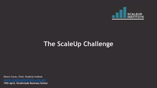 The ScaleUp Challenge
Sherry Coutu, Chair, ScaleUp Institute
www.scaleupinstitute.org.uk/
19th April, Strathclyde Business School
 