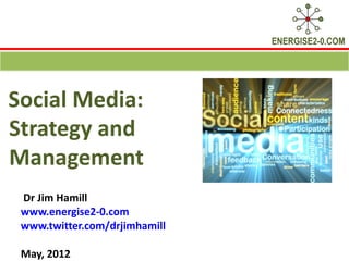 ENERGISE2-0.COM




Social Media:
Strategy and
Management
 Dr Jim Hamill
 www.energise2-0.com
 www.twitter.com/drjimhamill

 May, 2012
 