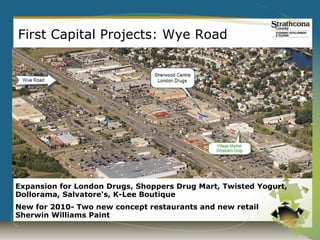First Capital Projects: Wye Road




Expansion for London Drugs, Shoppers Drug Mart, Twisted Yogurt,
Dollorama, Salvatore's, K-Lee Boutique
New for 2010- Two new concept restaurants and new retail
Sherwin Williams Paint
 