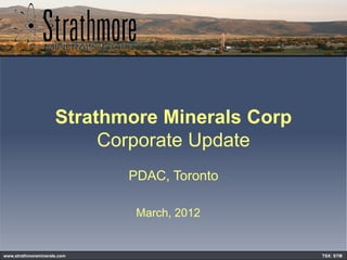 Strathmore Minerals Corp
                          Corporate Update
                             PDAC, Toronto

                              March, 2012


www.strathmoreminerals.com                      TSX: STM
 
