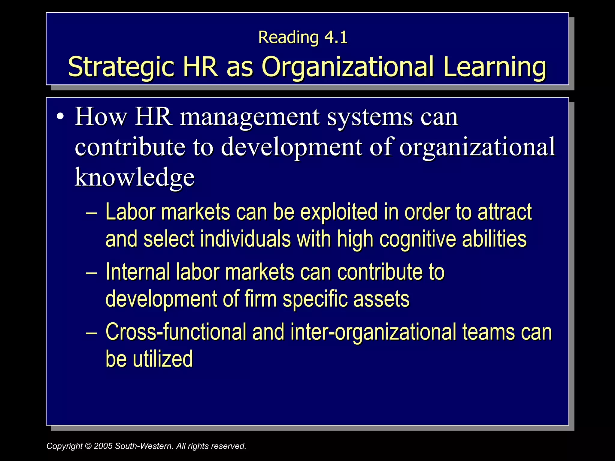 Reading 4.1   Strategic HR as Organizational Learning How HR management systems can contribute to development of organizational knowledge Labor markets can be exploited in order to attract and select individuals with high cognitive abilities Internal labor markets can contribute to development of firm specific assets Cross-functional and inter-organizational teams can be utilized 