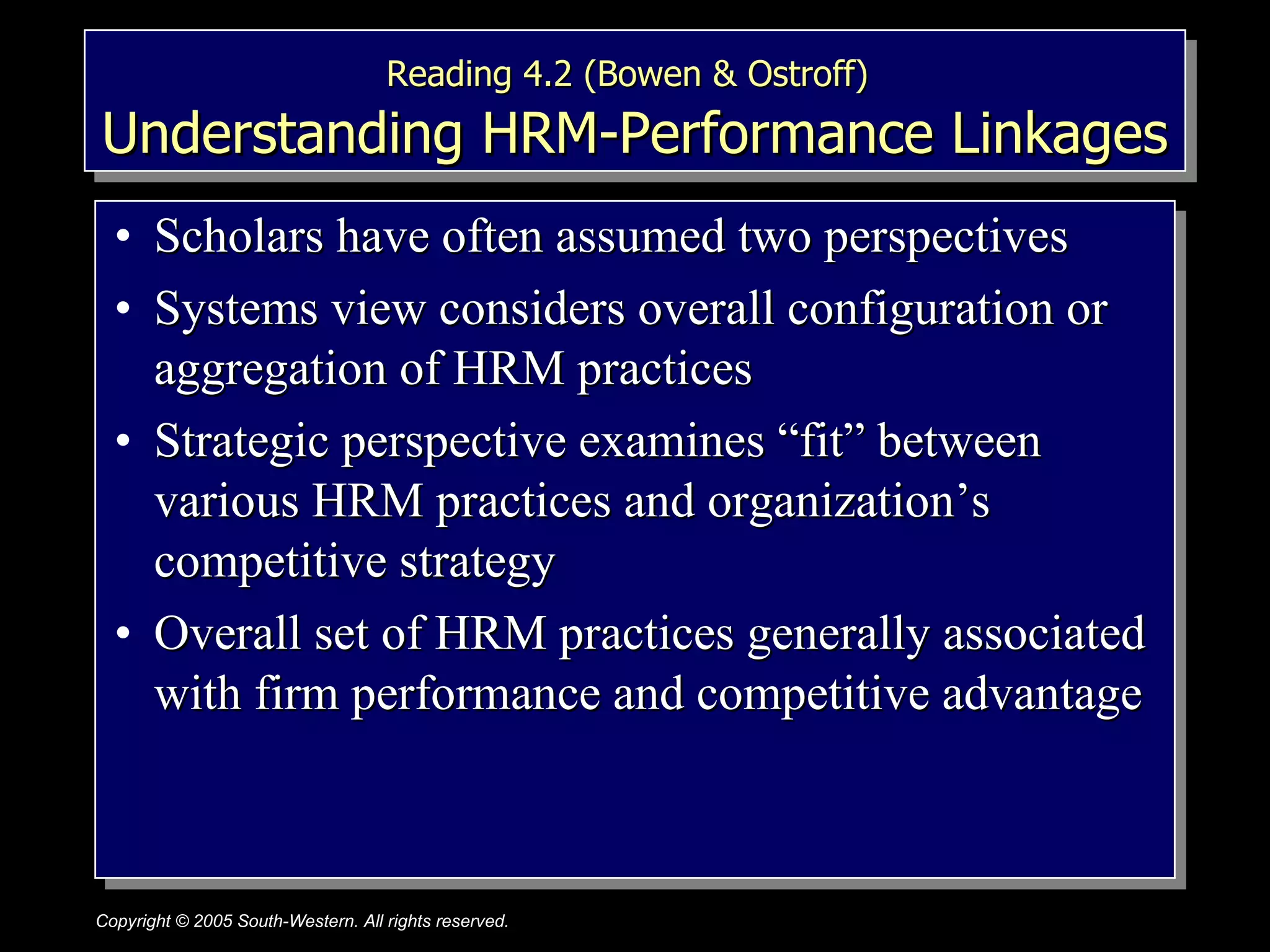 Reading 4.2 (Bowen & Ostroff)   Understanding HRM-Performance Linkages Scholars have often assumed two perspectives Systems view considers overall configuration or aggregation of HRM practices Strategic perspective examines “fit” between various HRM practices and organization’s competitive strategy Overall set of HRM practices generally associated with firm performance and competitive advantage 
