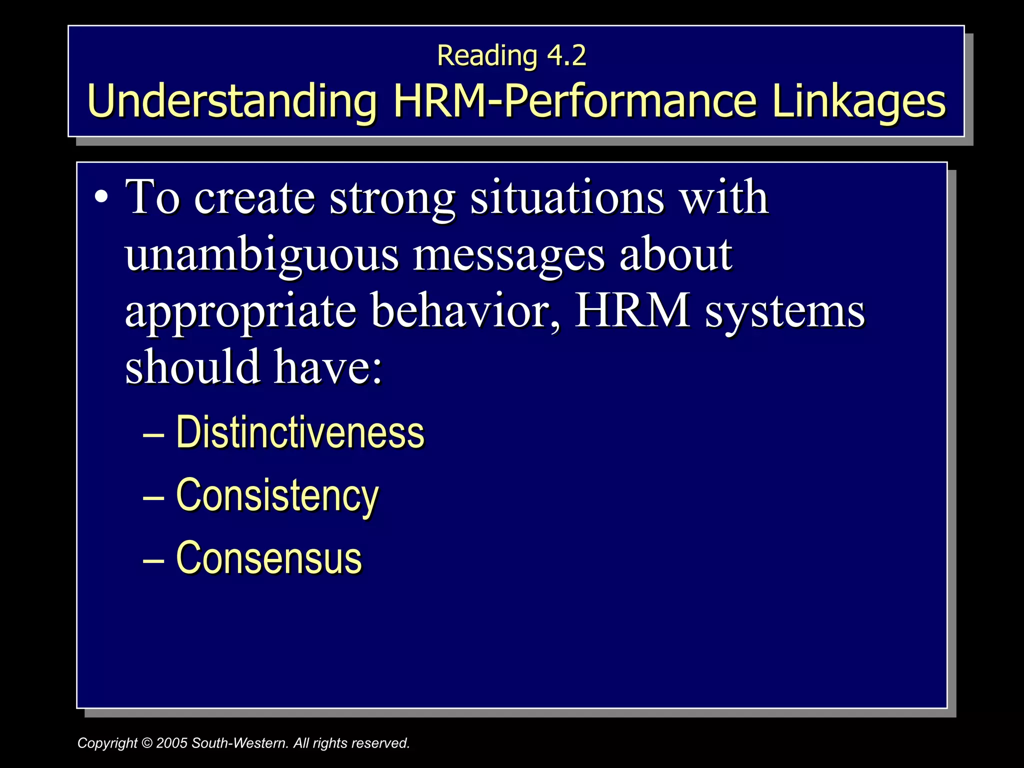 To create strong situations with unambiguous messages about appropriate behavior, HRM systems should have: Distinctiveness Consistency Consensus Reading 4.2  Understanding HRM-Performance Linkages 