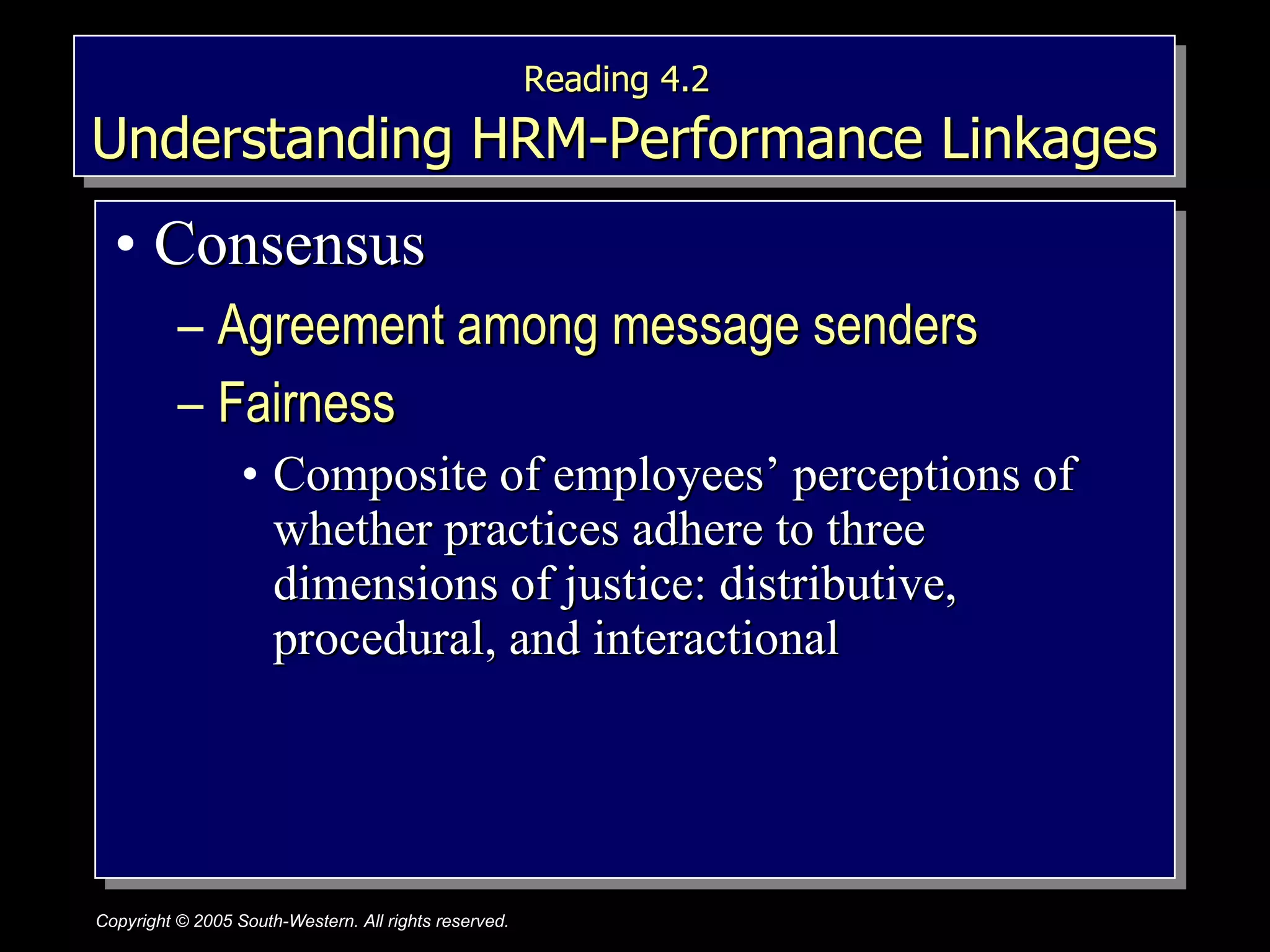 Reading 4.2   Understanding HRM-Performance Linkages Consensus Agreement among message senders Fairness  Composite of employees’ perceptions of whether practices adhere to three dimensions of justice: distributive, procedural, and interactional 