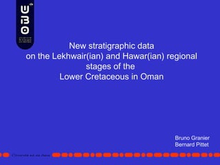 New stratigraphic data
on the Lekhwair(ian) and Hawar(ian) regional
stages of the
Lower Cretaceous in Oman
Bruno Granier
Bernard Pittet
 