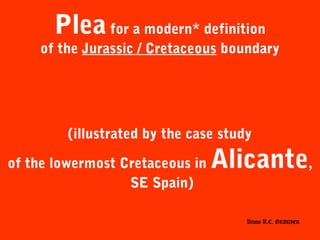 Pleafor a modern* definition
of the Jurassic / Cretaceous boundary
(illustrated by the case study
of the lowermost Cretaceous in Alicante,
SE Spain)
Bruno R.C. GRANIER
 