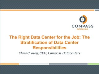 The Right Data Center for the Job: The
Stratification of Data Center
Responsibilities
Chris Crosby, CEO, Compass Datacenters
 