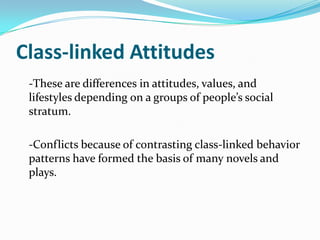 Class-linked Attitudes-These are differences in attitudes, values, and lifestyles depending on a groups of people’s social stratum.	-Conflicts because of contrasting class-linked behavior patterns have formed the basis of many novels and plays. 