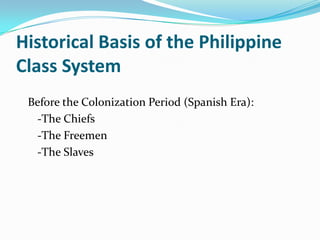 Historical Basis of the Philippine Class System   Before the Colonization Period (Spanish Era):   -The Chiefs   -The Freemen   -The Slaves
