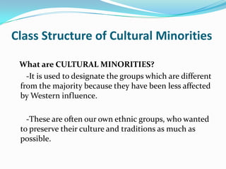 Class Structure of Cultural Minorities   What are CULTURAL MINORITIES?-It is used to designate the groups which are different from the majority because they have been less affected by Western influence.-These are often our own ethnic groups, who wanted to preserve their culture and traditions as much as possible.