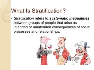What Is Stratification?


Stratification refers to systematic inequalities
between groups of people that arise as
intended or unintended consequences of social
processes and relationships.

1

 