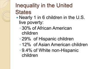 Inequality in the United
States
 Nearly

1 in 6 children in the U.S.
live poverty:
◦ 30% of African American
children
◦ 29% of Hispanic children
◦ 12% of Asian American children
◦ 9.4% of White non-Hispanic
children

 